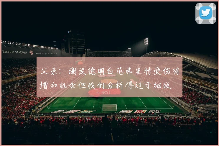 父亲：谢泼德明白范弗里特受伤将增加机会但我们分析得过于细致