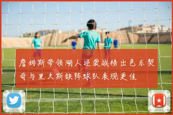 詹姆斯带领湖人逆袭战绩出色东契奇与里夫斯缺阵球队表现更佳