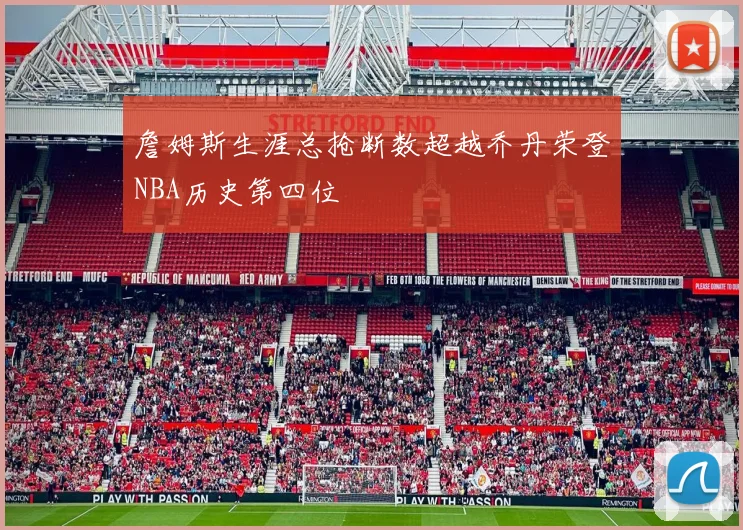 詹姆斯生涯总抢断数超越乔丹荣登NBA历史第四位