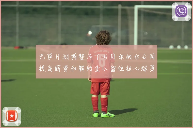 巴萨计划调整马丁与贝尔纳尔合同提高薪资和解约金以留住核心球员