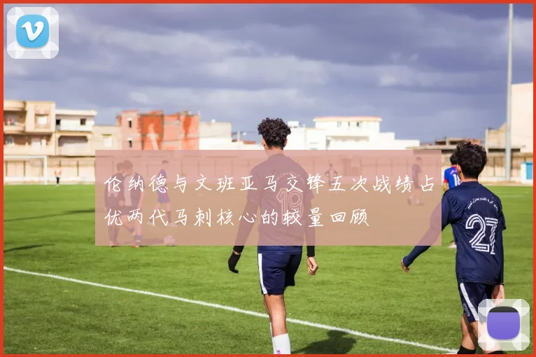 伦纳德与文班亚马交锋五次战绩占优两代马刺核心的较量回顾