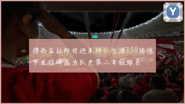 穆西亚拉即将迎来拜仁生涯150场德甲里程碑成为队史第二年轻球员