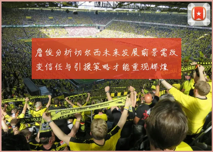 詹俊分析切尔西未来发展前景需改变信任与引援策略才能重现辉煌