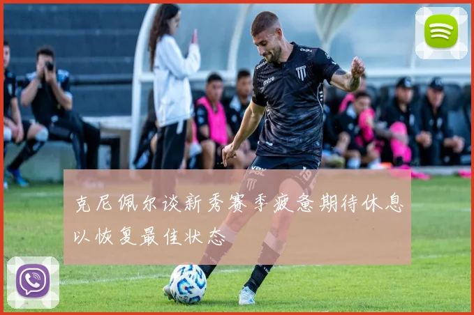 克尼佩尔谈新秀赛季疲惫期待休息以恢复最佳状态