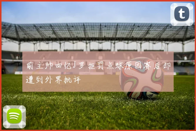 前主帅回忆J罗拒罚点球原因赛后却遭到外界批评