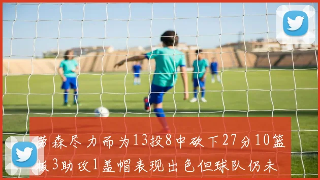 劳森尽力而为13投8中砍下27分10篮板3助攻1盖帽表现出色但球队仍未能获胜