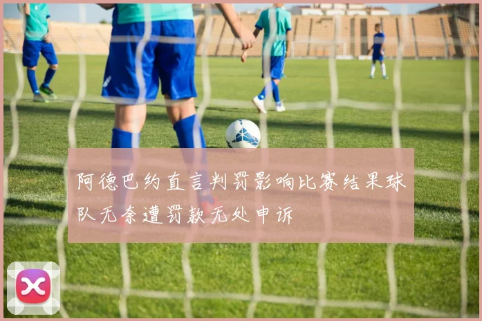 阿德巴约直言判罚影响比赛结果球队无奈遭罚款无处申诉